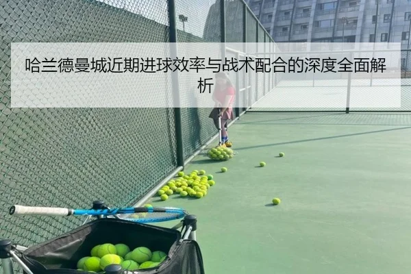 哈兰德曼城近期进球效率与战术配合的深度全面解析 - Yiang