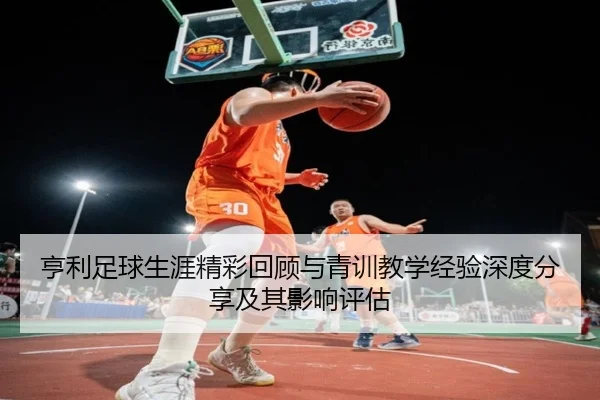 亨利足球生涯精彩回顾与青训教学经验深度分享及其影响评估