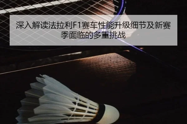 深入解读法拉利F1赛车性能升级细节及新赛季面临的多重挑战 - Yiang